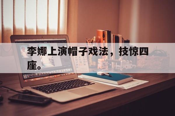乐鱼官网-李娜上演帽子戏法，技惊四座。