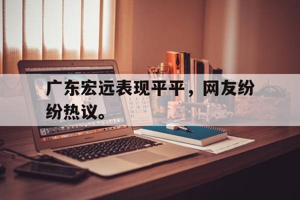 乐鱼-广东宏远表现平平，网友纷纷热议。