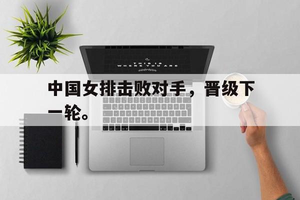 乐鱼app-中国女排击败对手，晋级下一轮。