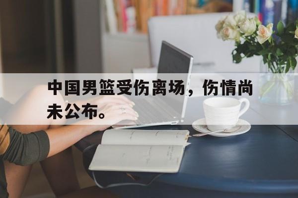 乐鱼-中国男篮受伤离场，伤情尚未公布。