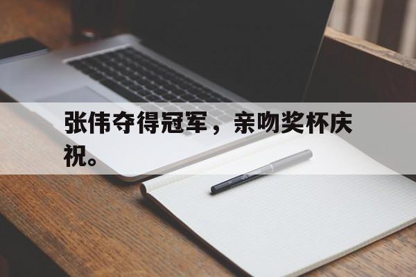 乐鱼-张伟夺得冠军，亲吻奖杯庆祝。