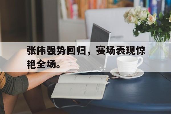 乐鱼app-张伟强势回归，赛场表现惊艳全场。