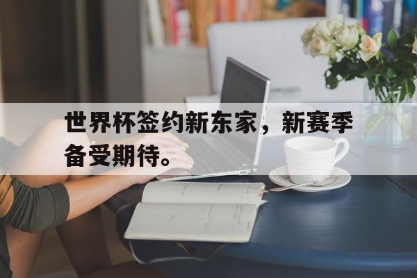 乐鱼官网-世界杯签约新东家，新赛季备受期待。