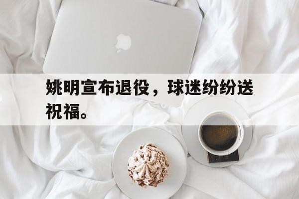 姚明宣布退役,球迷纷纷送祝福。 姚明宣布退役,球迷纷纷送祝福。
