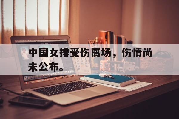 乐鱼-中国女排受伤离场，伤情尚未公布。