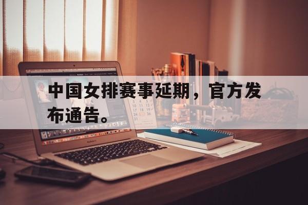 乐鱼app-中国女排赛事延期，官方发布通告。