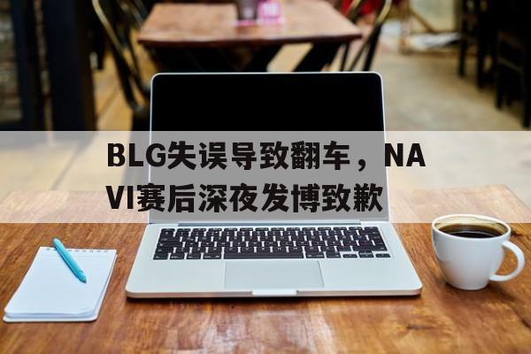 乐鱼-BLG失误导致翻车，NAVI赛后深夜发博致歉