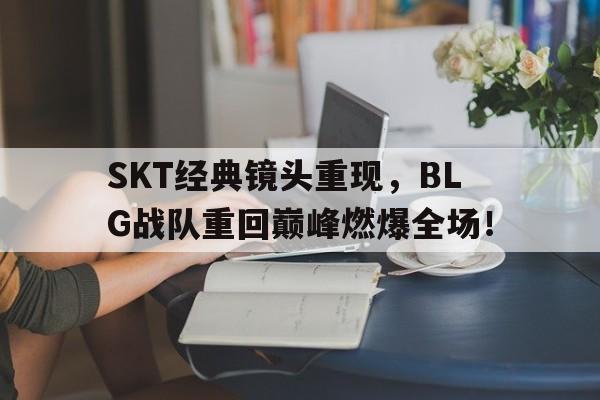 Leyu-SKT经典镜头重现，BLG战队重回巅峰燃爆全场！