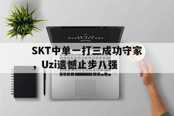 乐鱼官网-SKT中单一打三成功守家，Uzi遗憾止步八强