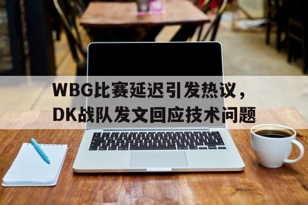 乐鱼-WBG比赛延迟引发热议，DK战队发文回应技术问题