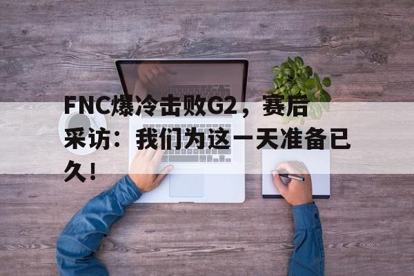 乐鱼官网-FNC爆冷击败G2，赛后采访：我们为这一天准备已久！