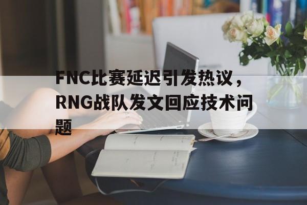 乐鱼-FNC比赛延迟引发热议，RNG战队发文回应技术问题