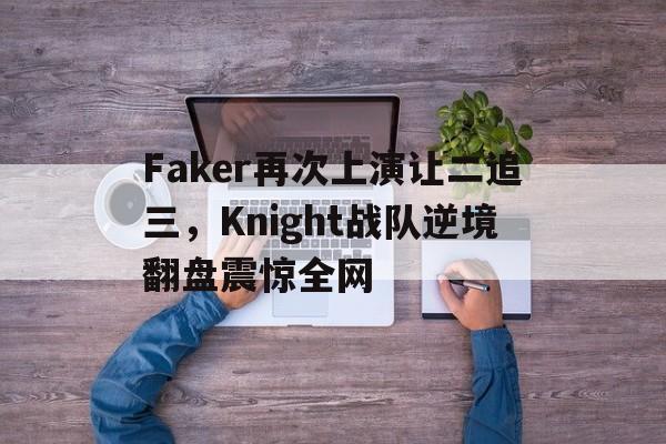 Faker再次上演让二追三，Knight战队逆境翻盘震惊全网
