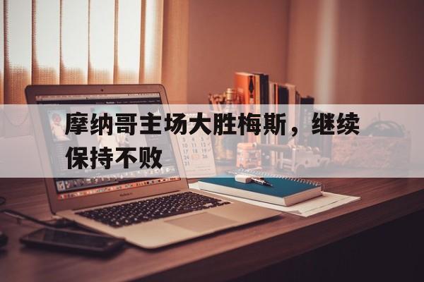 乐鱼-摩纳哥主场大胜梅斯，继续保持不败