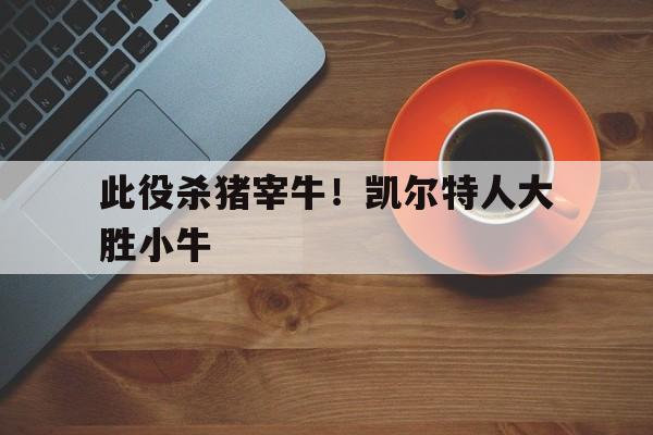 乐鱼app-此役杀猪宰牛！凯尔特人大胜小牛