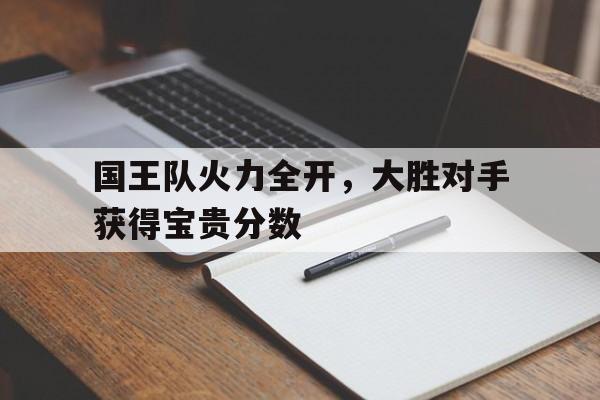 乐鱼官网-国王队火力全开，大胜对手获得宝贵分数