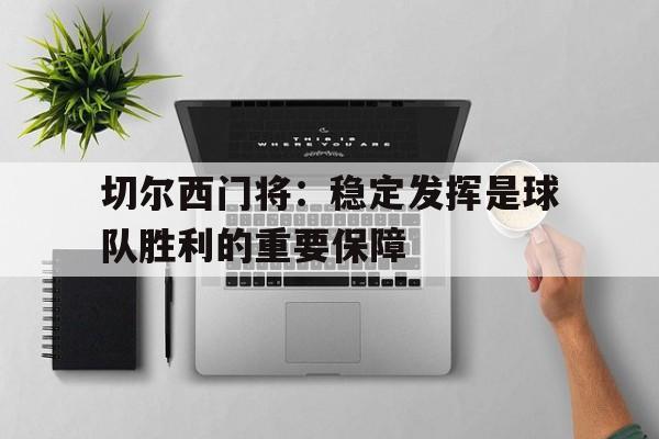 乐鱼官网-切尔西门将：稳定发挥是球队胜利的重要保障