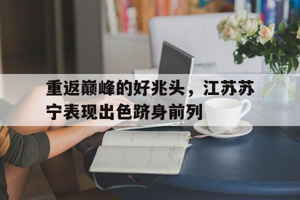 乐鱼官网-重返巅峰的好兆头，江苏苏宁表现出色跻身前列
