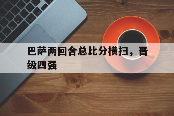 乐鱼-巴萨两回合总比分横扫，晋级四强