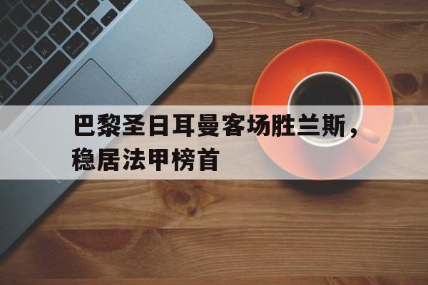 乐鱼-巴黎圣日耳曼客场胜兰斯，稳居法甲榜首