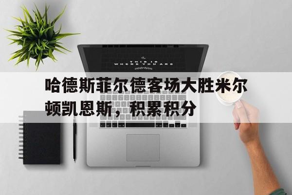乐鱼app-哈德斯菲尔德客场大胜米尔顿凯恩斯，积累积分