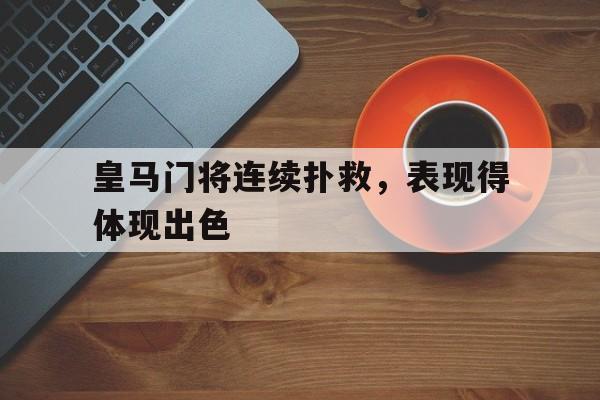 乐鱼app-皇马门将连续扑救，表现得体现出色