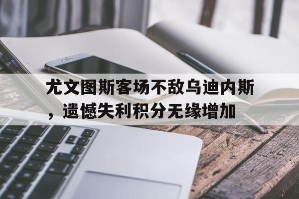 乐鱼官网-尤文图斯客场不敌乌迪内斯，遗憾失利积分无缘增加
