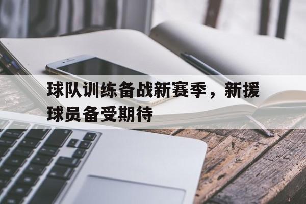 乐鱼app-球队训练备战新赛季，新援球员备受期待