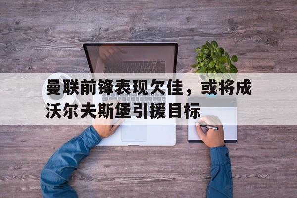 Leyu-曼联前锋表现欠佳，或将成沃尔夫斯堡引援目标