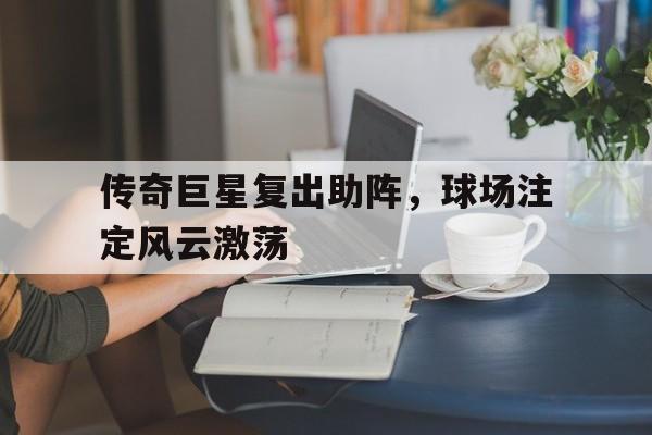 Leyu-传奇巨星复出助阵，球场注定风云激荡