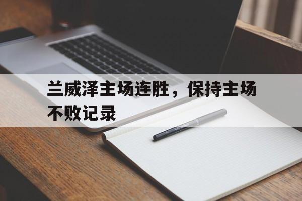 乐鱼官网-兰威泽主场连胜，保持主场不败记录