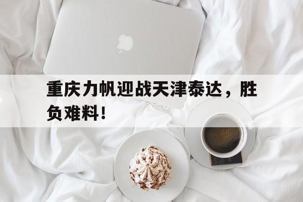 乐鱼app-重庆力帆迎战天津泰达，胜负难料！