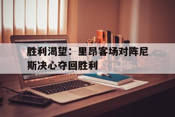 乐鱼官网-胜利渴望：里昂客场对阵尼斯决心夺回胜利