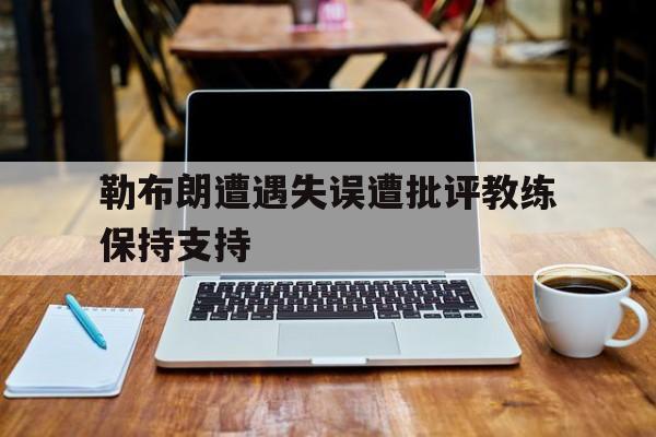 Leyu-勒布朗遭遇失误遭批评教练保持支持